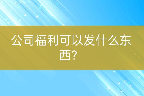 公司福利可以發(fā)什么東西？
