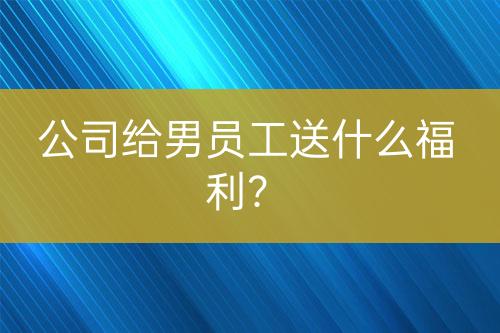 公司給男員工送什么福利？