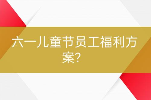 六一兒童節(jié)員工福利方案？