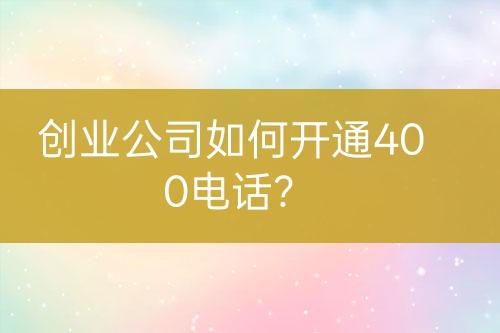 創(chuàng)業(yè)公司如何開通400電話？