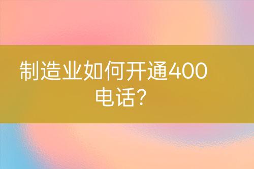 制造業(yè)如何開通400電話？