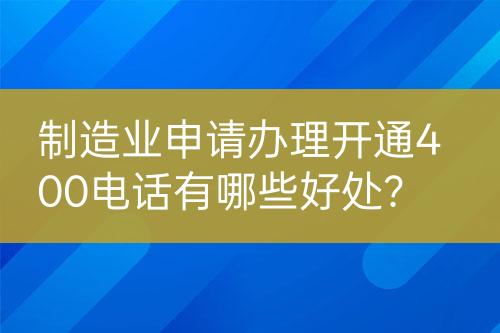 制造業(yè)申請辦理開通400電話有哪些好處？