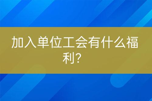 加入單位工會有什么福利？