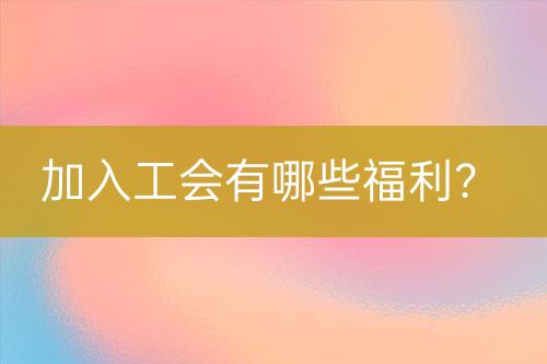 加入工會(huì)有哪些福利？