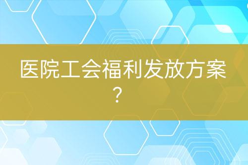 醫(yī)院工會(huì)福利發(fā)放方案？