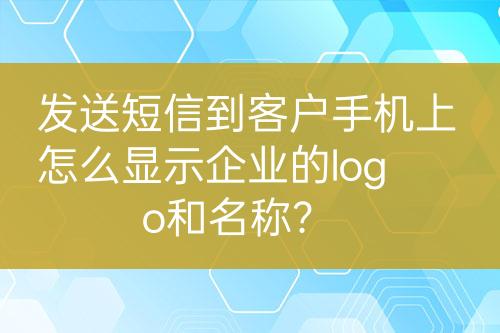 發(fā)送短信到客戶手機(jī)上怎么顯示企業(yè)的logo和名稱？