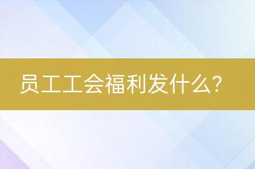 員工工會福利發(fā)什么？