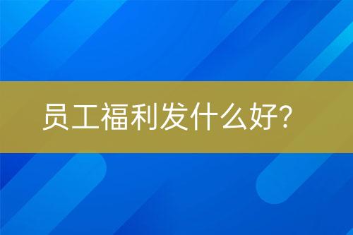 員工福利發(fā)什么好？