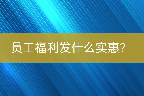 員工福利發(fā)什么實(shí)惠？