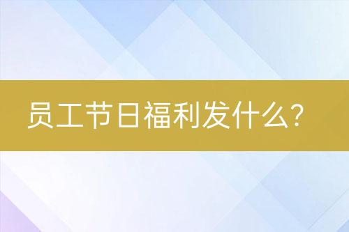 員工節(jié)日福利發(fā)什么？