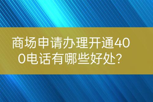 商場申請辦理開通400電話有哪些好處？