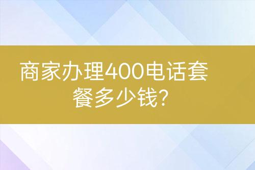 商家辦理400電話套餐多少錢？