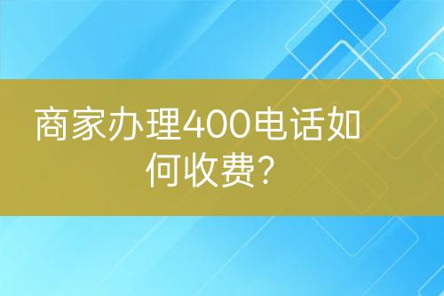 商家辦理400電話(huà)如何收費(fèi)？