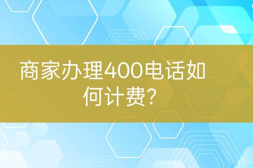 商家辦理400電話如何計(jì)費(fèi)？