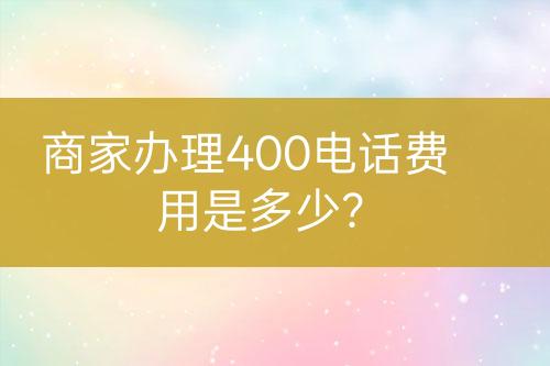 商家辦理400電話費(fèi)用是多少？