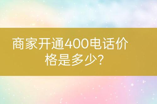 商家開通400電話價(jià)格是多少？