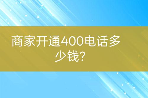 商家開通400電話多少錢？