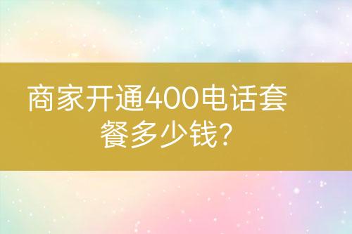 商家開通400電話套餐多少錢？