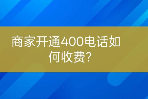 商家開通400電話如何收費(fèi)？