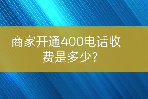 商家開通400電話收費是多少？