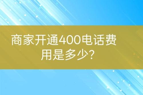 商家開通400電話費用是多少？