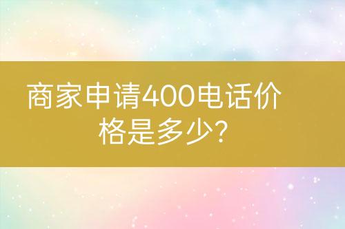 商家申請400電話價格是多少？