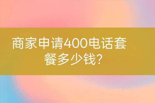 商家申請400電話套餐多少錢？