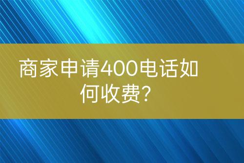 商家申請400電話如何收費？