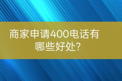 商家申請400電話有哪些好處？
