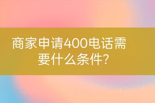 商家申請400電話需要什么條件？