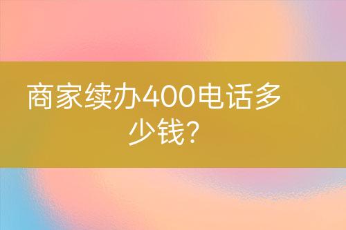 商家續(xù)辦400電話多少錢？