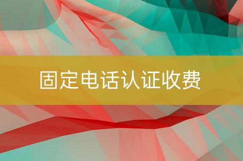 固定電話認(rèn)證收費(fèi)