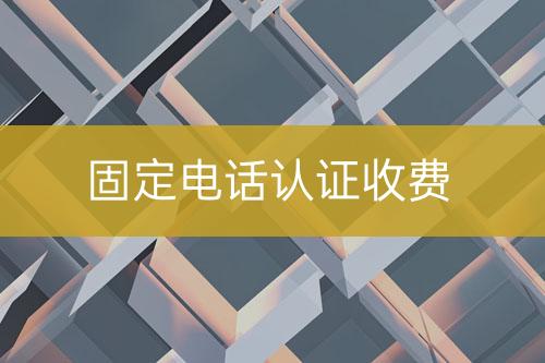 固定電話認(rèn)證收費(fèi)