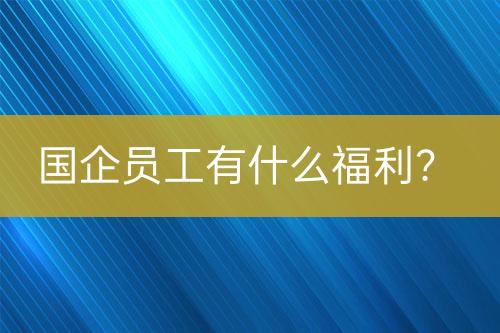 國企員工有什么福利？