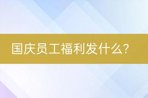 國慶員工福利發(fā)什么？