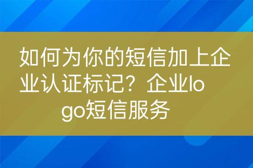 如何為你的短信加上企業(yè)認(rèn)證標(biāo)記？企業(yè)logo短信服務(wù)