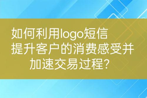 如何利用logo短信提升客戶的消費感受并加速交易過程？