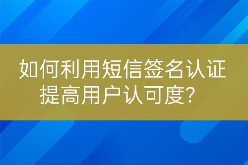 如何利用短信簽名認(rèn)證提高用戶認(rèn)可度？