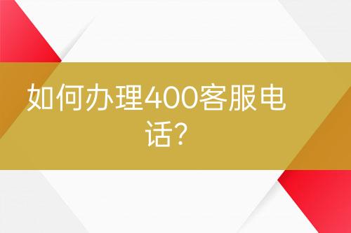 如何辦理400客服電話？