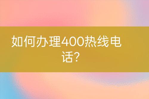 如何辦理400熱線電話？