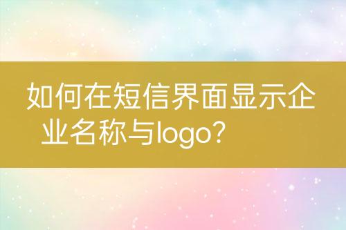 如何在短信界面顯示企業(yè)名稱與logo？