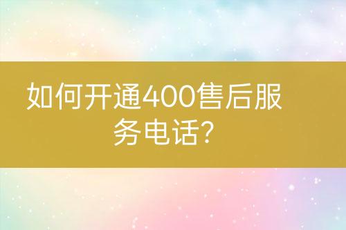如何開通400售后服務(wù)電話？