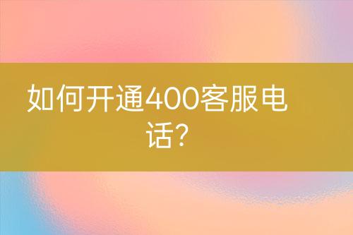 如何開通400客服電話？