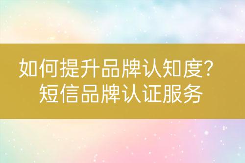 如何提升品牌認(rèn)知度？短信品牌認(rèn)證服務(wù)