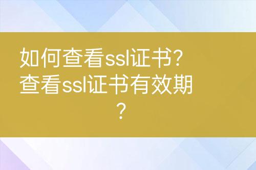 如何查看ssl證書？查看ssl證書有效期？
