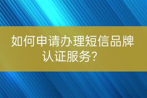如何申請(qǐng)辦理短信品牌認(rèn)證服務(wù)？