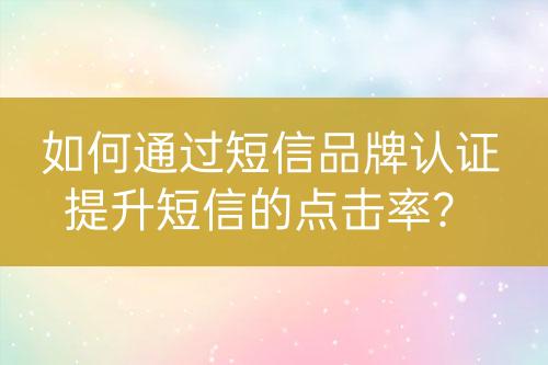 如何通過短信品牌認(rèn)證提升短信的點(diǎn)擊率？