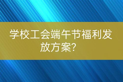 學(xué)校工會端午節(jié)福利發(fā)放方案？