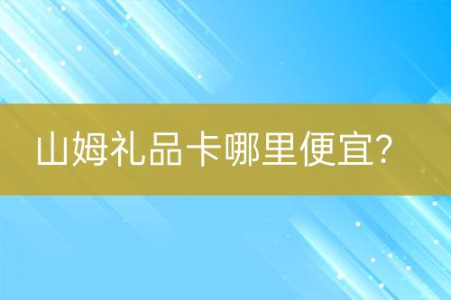 山姆禮品卡哪里便宜？