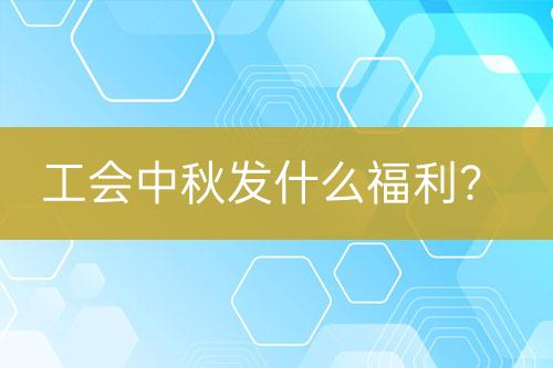 工會中秋發(fā)什么福利？